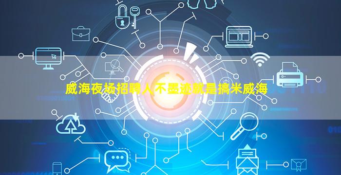 威海夜场招聘人不墨迹就是搞米威海